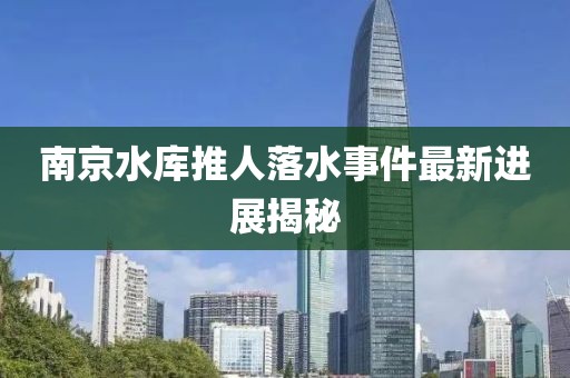 南京水庫推人落水事件最新進(jìn)展揭秘