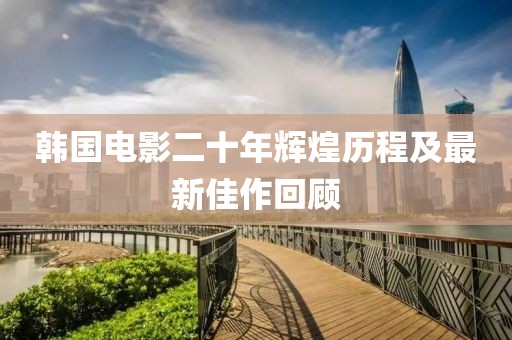 韓國電影二十年輝煌歷程及最新佳作回顧