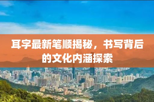 耳字最新筆順揭秘，書寫背后的文化內(nèi)涵探索