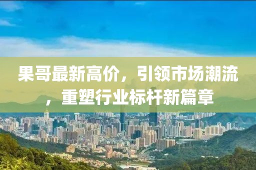 果哥最新高價(jià)，引領(lǐng)市場潮流，重塑行業(yè)標(biāo)桿新篇章