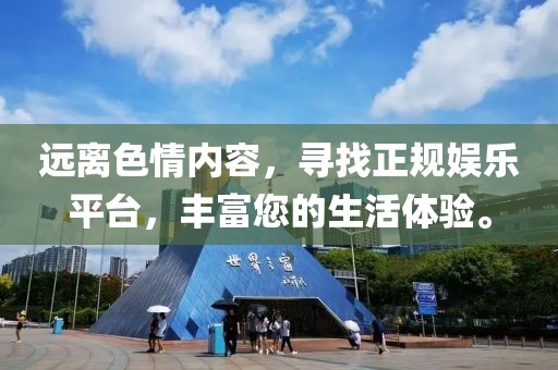 遠離色情內(nèi)容，尋找正規(guī)娛樂平臺，豐富您的生活體驗。