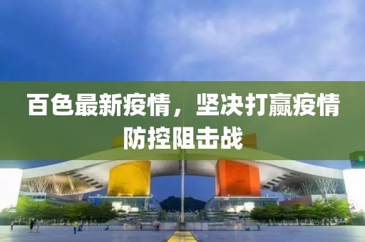 百色最新疫情，堅(jiān)決打贏疫情防控阻擊戰(zhàn)