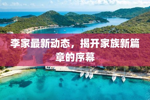 李家最新動態(tài)，揭開家族新篇章的序幕