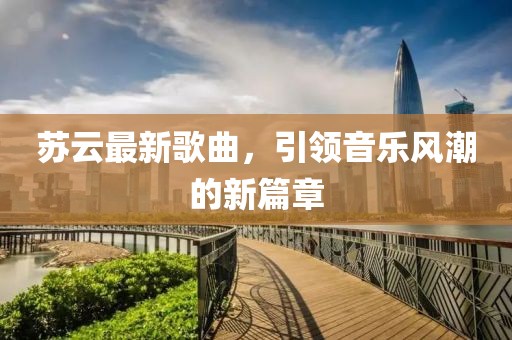 蘇云最新歌曲，引領(lǐng)音樂風(fēng)潮的新篇章