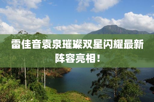 雷佳音袁泉璀璨雙星閃耀最新陣容亮相！