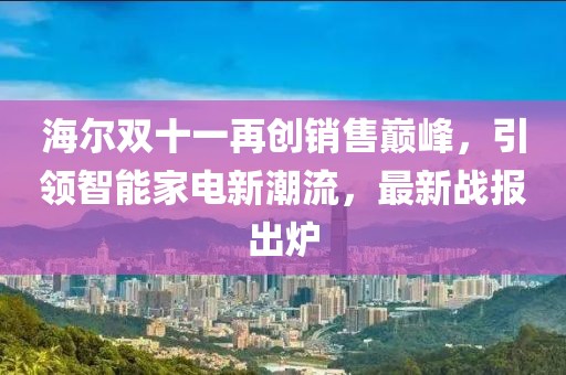 海爾雙十一再創(chuàng)銷售巔峰，引領(lǐng)智能家電新潮流，最新戰(zhàn)報(bào)出爐