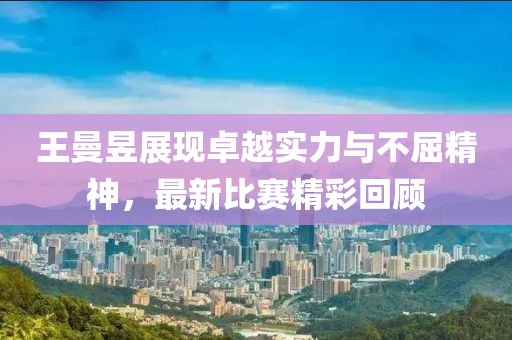 王曼昱展現(xiàn)卓越實力與不屈精神，最新比賽精彩回顧