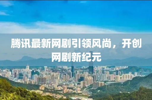 騰訊最新網(wǎng)劇引領(lǐng)風(fēng)尚，開創(chuàng)網(wǎng)劇新紀(jì)元