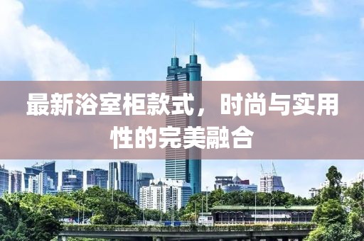 最新浴室柜款式，時(shí)尚與實(shí)用性的完美融合