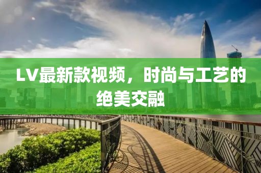 LV最新款視頻，時尚與工藝的絕美交融
