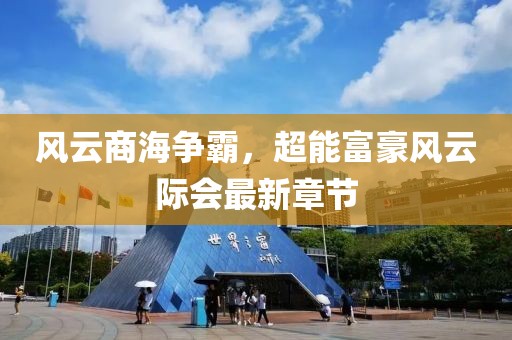 風云商海爭霸，超能富豪風云際會最新章節(jié)