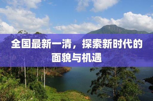 全國(guó)最新一清，探索新時(shí)代的面貌與機(jī)遇