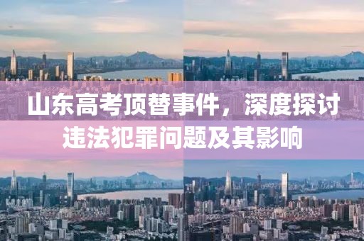 山東高考頂替事件，深度探討違法犯罪問題及其影響