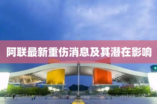 阿聯(lián)最新重傷消息及其潛在影響