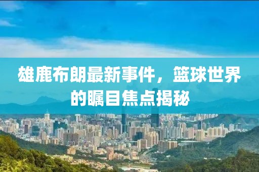 雄鹿布朗最新事件，籃球世界的矚目焦點揭秘
