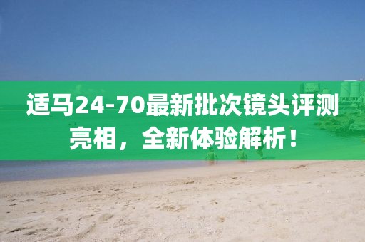 適馬24-70最新批次鏡頭評測亮相，全新體驗解析！
