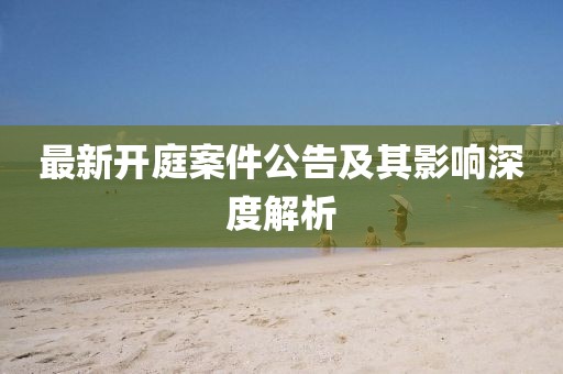 最新開庭案件公告及其影響深度解析
