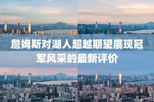 詹姆斯對湖人超越期望展現(xiàn)冠軍風(fēng)采的最新評價