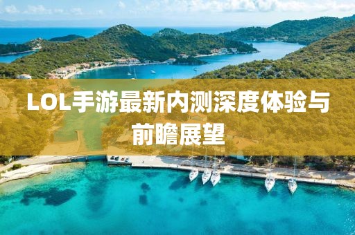 LOL手游最新內(nèi)測(cè)深度體驗(yàn)與前瞻展望