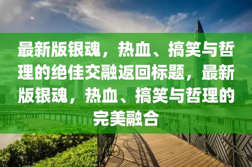 最新版銀魂，熱血、搞笑與哲理的絕佳交融返回標(biāo)題，最新版銀魂，熱血、搞笑與哲理的完美融合