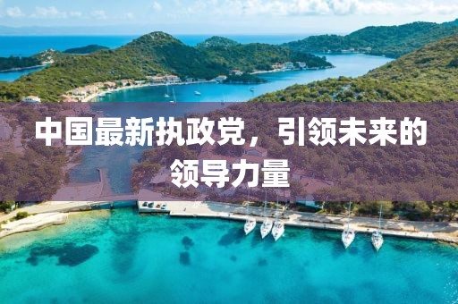 中國最新執(zhí)政黨，引領(lǐng)未來的領(lǐng)導(dǎo)力量