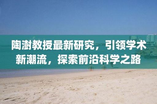 陶澍教授最新研究，引領(lǐng)學(xué)術(shù)新潮流，探索前沿科學(xué)之路