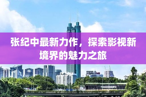張紀中最新力作，探索影視新境界的魅力之旅
