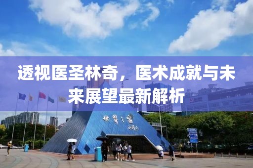 透視醫(yī)圣林奇，醫(yī)術(shù)成就與未來展望最新解析