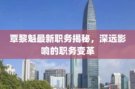 覃黎魁最新職務揭秘，深遠影響的職務變革