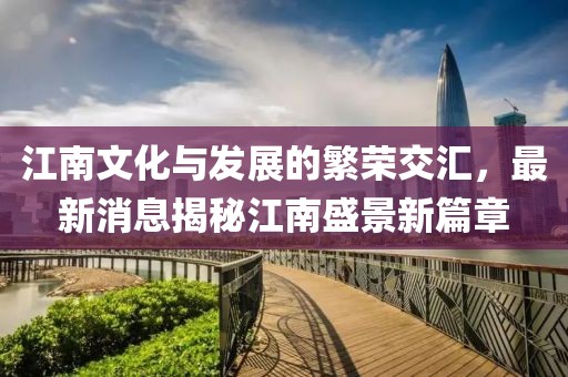 江南文化與發(fā)展的繁榮交匯，最新消息揭秘江南盛景新篇章