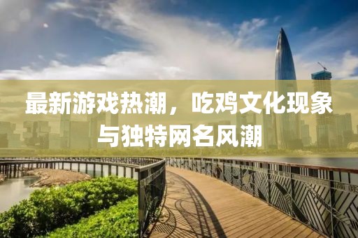最新游戲熱潮，吃雞文化現(xiàn)象與獨特網(wǎng)名風(fēng)潮