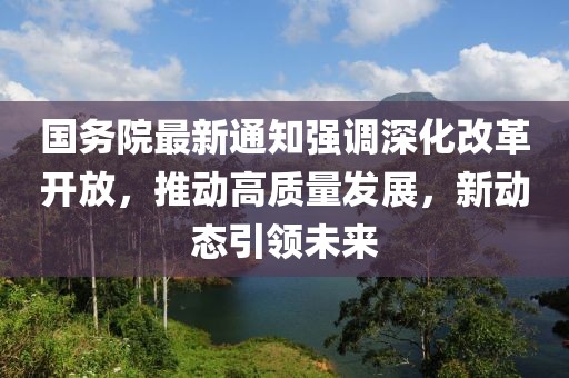 國務(wù)院最新通知強(qiáng)調(diào)深化改革開放，推動(dòng)高質(zhì)量發(fā)展，新動(dòng)態(tài)引領(lǐng)未來