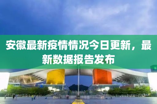 安徽最新疫情情況今日更新，最新數(shù)據(jù)報告發(fā)布