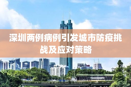 深圳兩例病例引發(fā)城市防疫挑戰(zhàn)及應(yīng)對策略