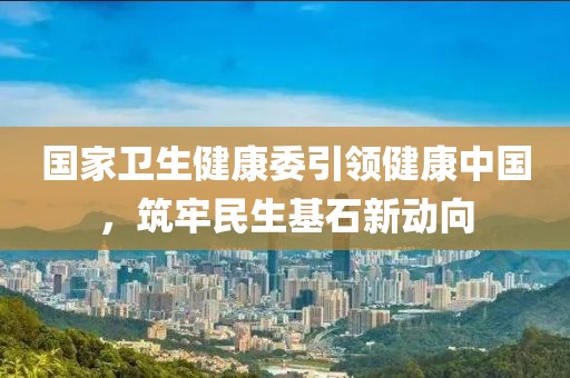 國(guó)家衛(wèi)生健康委引領(lǐng)健康中國(guó)，筑牢民生基石新動(dòng)向