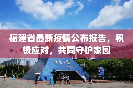 福建省最新疫情公布報告，積極應(yīng)對，共同守護(hù)家園