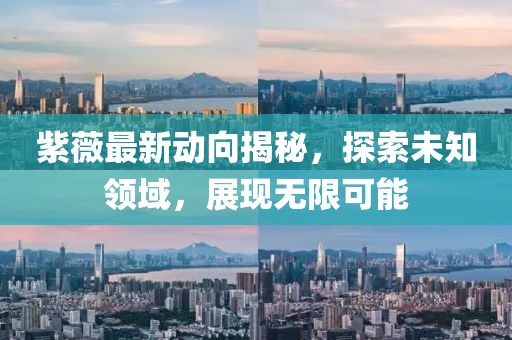 紫薇最新動(dòng)向揭秘，探索未知領(lǐng)域，展現(xiàn)無(wú)限可能