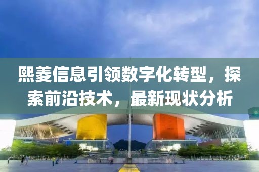 熙菱信息引領(lǐng)數(shù)字化轉(zhuǎn)型，探索前沿技術(shù)，最新現(xiàn)狀分析