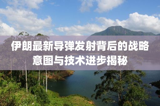 伊朗最新導(dǎo)彈發(fā)射背后的戰(zhàn)略意圖與技術(shù)進(jìn)步揭秘