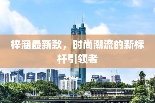 梓涵最新款，時尚潮流的新標(biāo)桿引領(lǐng)者