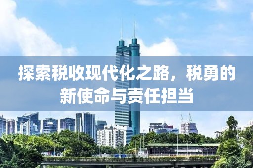 探索稅收現(xiàn)代化之路，稅勇的新使命與責(zé)任擔(dān)當(dāng)