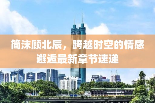 簡(jiǎn)沫顧北辰，跨越時(shí)空的情感邂逅最新章節(jié)速遞