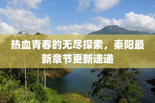 熱血青春的無盡探索，秦陽最新章節(jié)更新速遞
