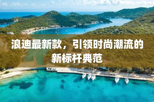 浪迪最新款，引領(lǐng)時尚潮流的新標桿典范
