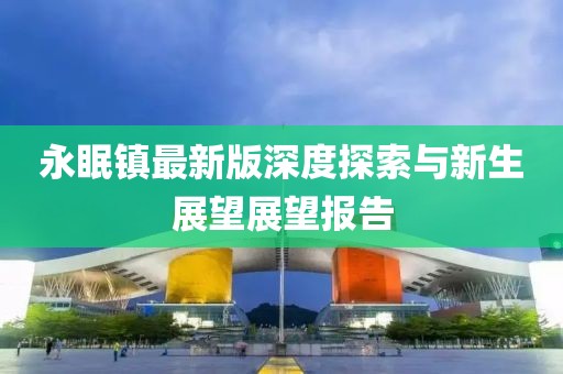 永眠鎮(zhèn)最新版深度探索與新生展望展望報告