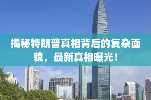 揭秘特朗普真相背后的復(fù)雜面貌，最新真相曝光！
