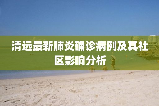 清遠(yuǎn)最新肺炎確診病例及其社區(qū)影響分析