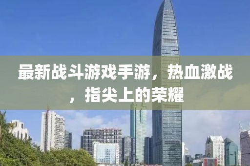 最新戰(zhàn)斗游戲手游，熱血激戰(zhàn)，指尖上的榮耀