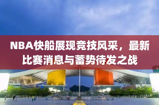 NBA快船展現(xiàn)競(jìng)技風(fēng)采，最新比賽消息與蓄勢(shì)待發(fā)之戰(zhàn)