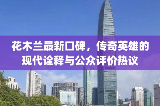 花木蘭最新口碑，傳奇英雄的現(xiàn)代詮釋與公眾評(píng)價(jià)熱議